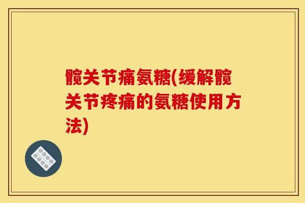 髋关节痛氨糖(缓解髋关节疼痛的氨糖使用方法)