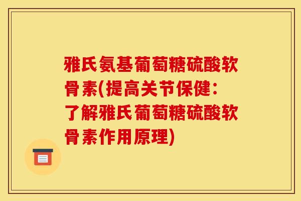 雅氏氨基葡萄糖硫酸软骨素(提高关节保健：了解雅氏葡萄糖硫酸软骨素作用原理)