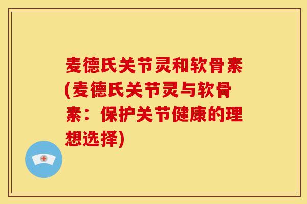 麦德氏关节灵和软骨素(麦德氏关节灵与软骨素：保护关节健康的理想选择)-第1张图片-关节骑士
