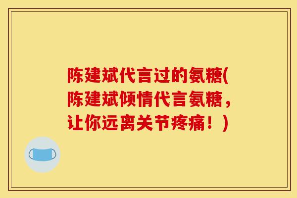 陈建斌代言过的氨糖(陈建斌倾情代言氨糖，让你远离关节疼痛！)