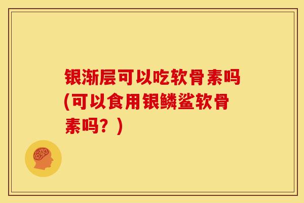 银渐层可以吃软骨素吗(可以食用银鳞鲨软骨素吗？)