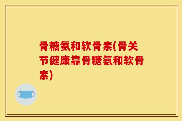 骨糖氨和软骨素(骨关节健康靠骨糖氨和软骨素)