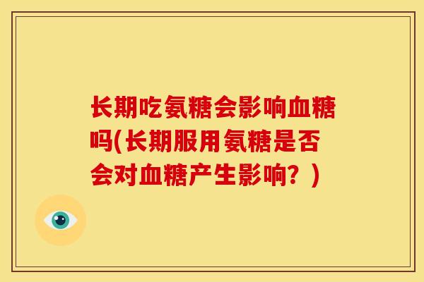 长期吃氨糖会影响血糖吗(长期服用氨糖是否会对血糖产生影响？)