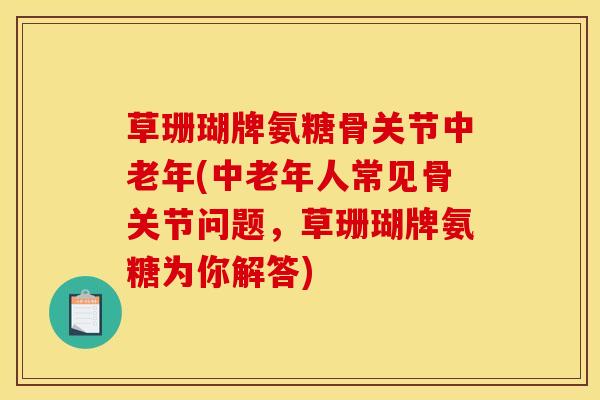 草珊瑚牌氨糖骨关节中老年(中老年人常见骨关节问题，草珊瑚牌氨糖为你解答)