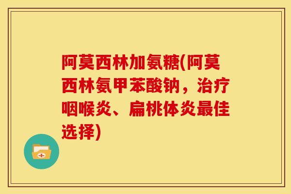阿莫西林加氨糖(阿莫西林氨甲苯酸钠，治疗咽喉炎、扁桃体炎最佳选择)