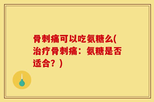 骨刺痛可以吃氨糖么(治疗骨刺痛：氨糖是否适合？)