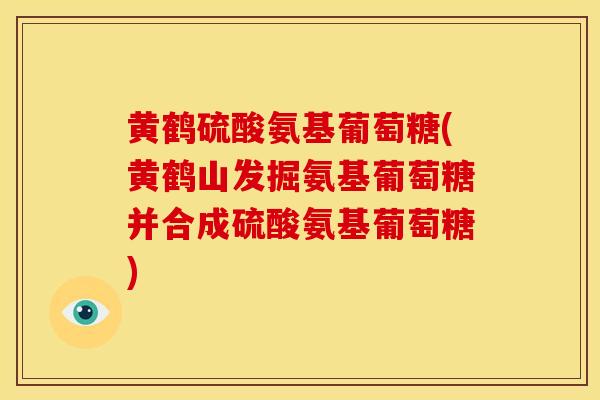 黄鹤硫酸氨基葡萄糖(黄鹤山发掘氨基葡萄糖并合成硫酸氨基葡萄糖)