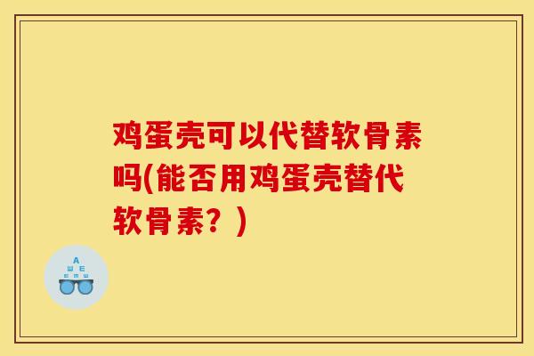 鸡蛋壳可以代替软骨素吗(能否用鸡蛋壳替代软骨素？)