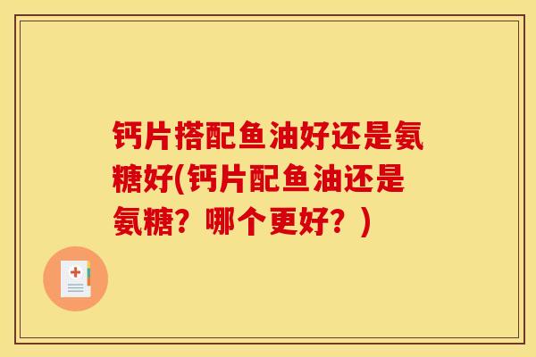 钙片搭配鱼油好还是氨糖好(钙片配鱼油还是氨糖？哪个更好？)