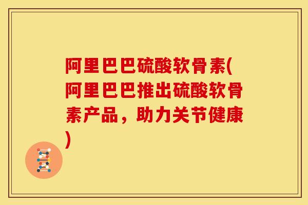 阿里巴巴硫酸软骨素(阿里巴巴推出硫酸软骨素产品，助力关节健康)