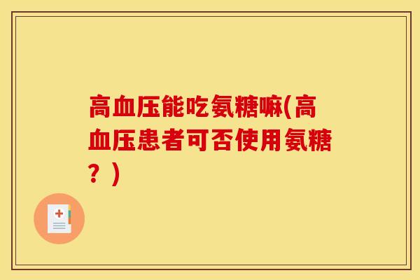 高血压能吃氨糖嘛(高血压患者可否使用氨糖？)
