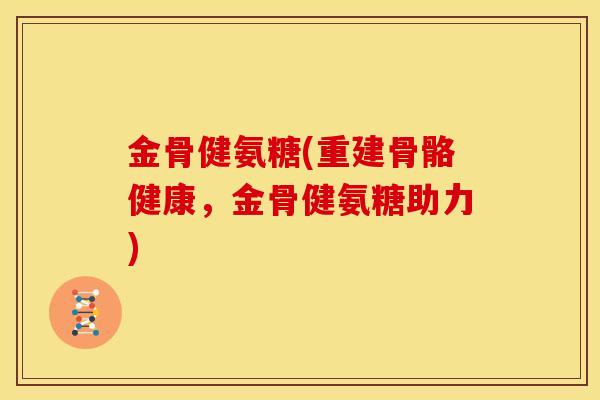 金骨健氨糖(重建骨骼健康，金骨健氨糖助力)