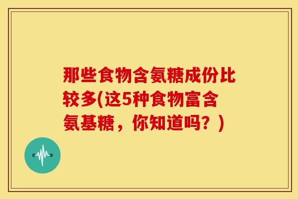 那些食物含氨糖成份比较多(这5种食物富含氨基糖，你知道吗？)
