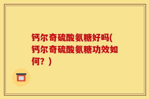 钙尔奇硫酸氨糖好吗(钙尔奇硫酸氨糖功效如何?)-第1张图片-关节骑士 钙尔奇硫酸氨糖好吗(钙尔奇硫酸氨糖功效如何?)-第1张图片-关节骑士