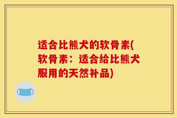 适合比熊犬的软骨素(软骨素：适合给比熊犬服用的天然补品)