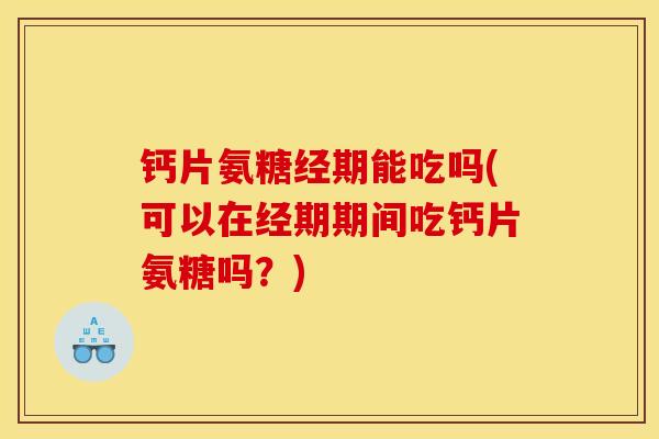 钙片氨糖经期能吃吗(可以在经期期间吃钙片氨糖吗？)