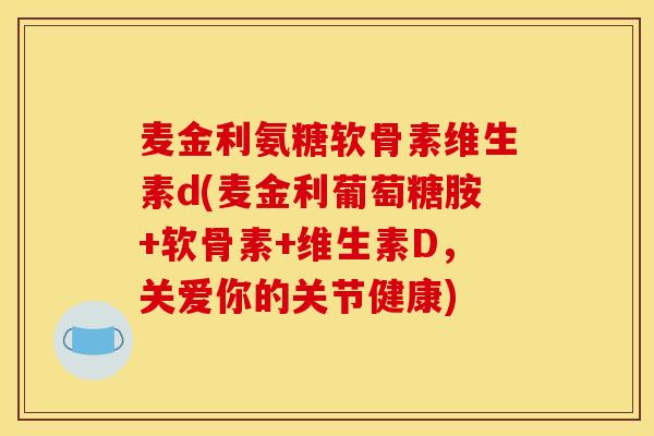 麦金利氨糖软骨素维生素d(麦金利葡萄糖胺+软骨素+维生素D，关爱你的关节健康)