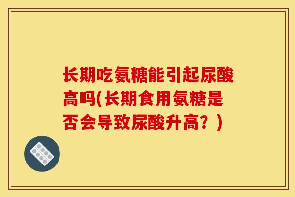 长期吃氨糖能引起尿酸高吗(长期食用氨糖是否会导致尿酸升高？)