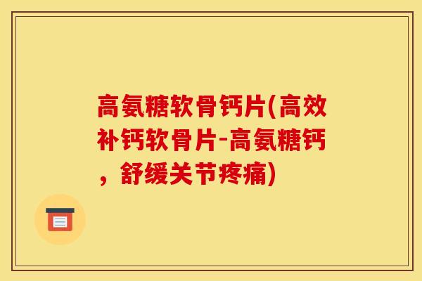 高氨糖软骨钙片(高效补钙软骨片-高氨糖钙，舒缓关节疼痛)