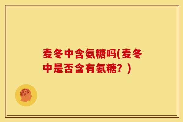 麦冬中含氨糖吗(麦冬中是否含有氨糖？)