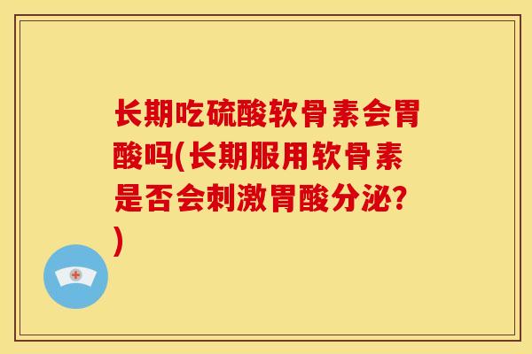 长期吃硫酸软骨素会胃酸吗(长期服用软骨素是否会刺激胃酸分泌？)