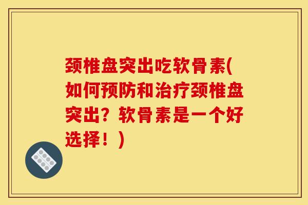 颈椎盘突出吃软骨素(如何预防和治疗颈椎盘突出？软骨素是一个好选择！)