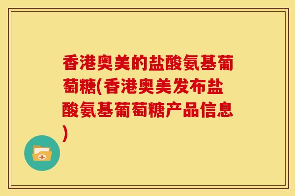 香港奥美的盐酸氨基葡萄糖(香港奥美发布盐酸氨基葡萄糖产品信息)