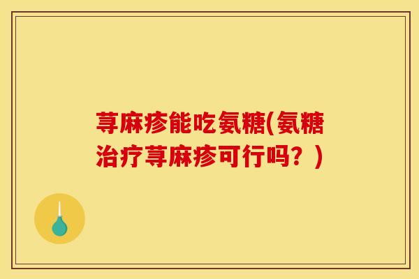 荨麻疹能吃氨糖(氨糖治疗荨麻疹可行吗？)