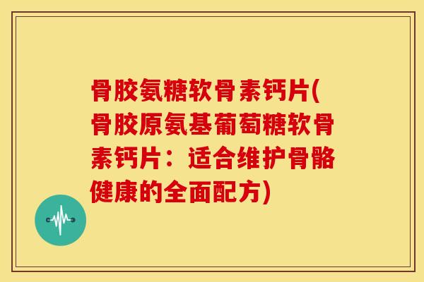 骨胶氨糖软骨素钙片(骨胶原氨基葡萄糖软骨素钙片：适合维护骨骼健康的全面配方)