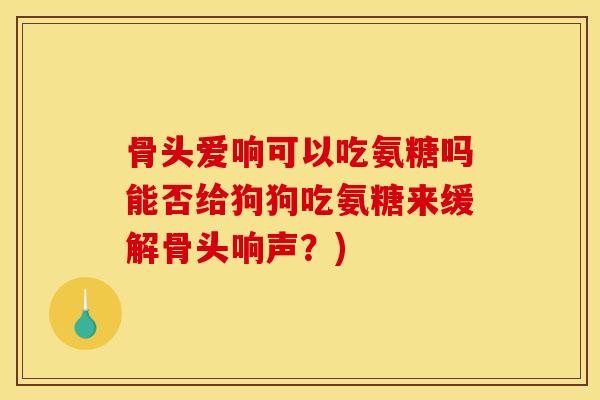 骨头爱响可以吃氨糖吗能否给狗狗吃氨糖来缓解骨头响声？)