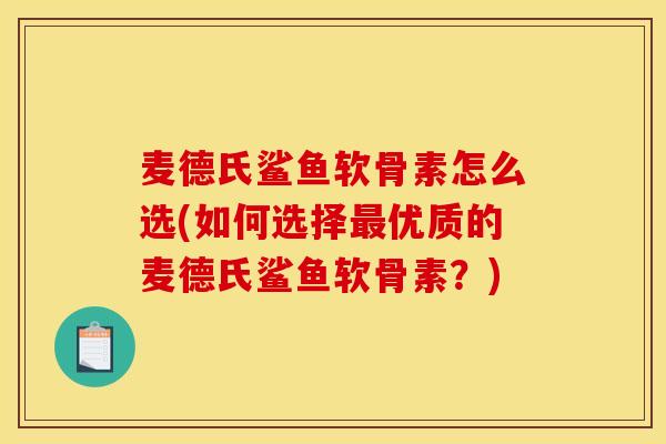 麦德氏鲨鱼软骨素怎么选(如何选择最优质的麦德氏鲨鱼软骨素？)