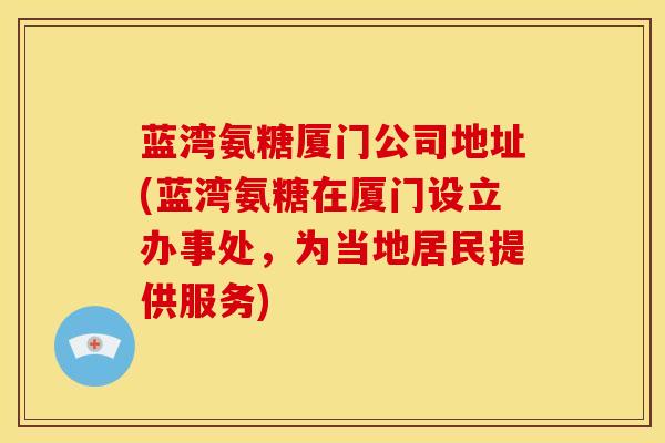 蓝湾氨糖厦门公司地址(蓝湾氨糖在厦门设立办事处，为当地居民提供服务)