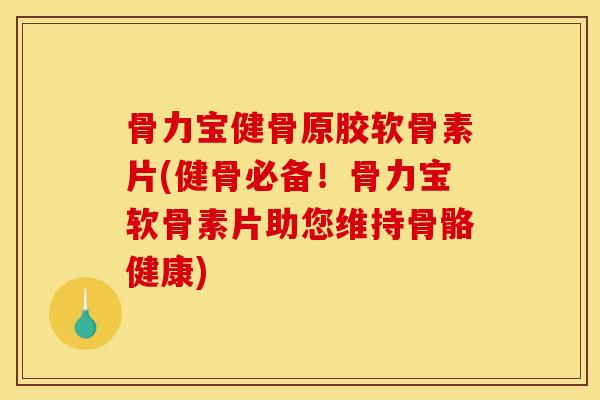 骨力宝健骨原胶软骨素片(健骨必备！骨力宝软骨素片助您维持骨骼健康)