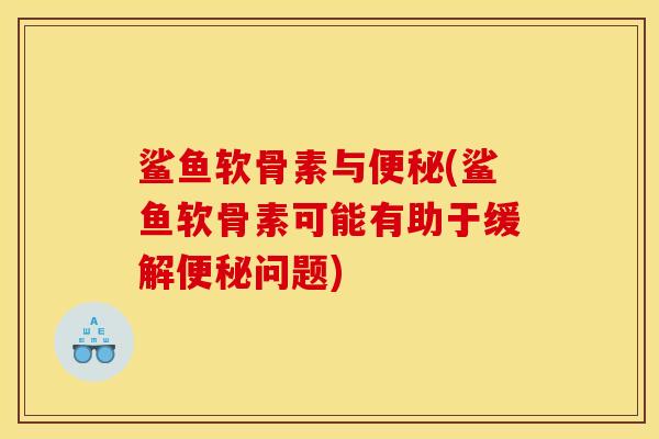 鲨鱼软骨素与便秘(鲨鱼软骨素可能有助于缓解便秘问题)