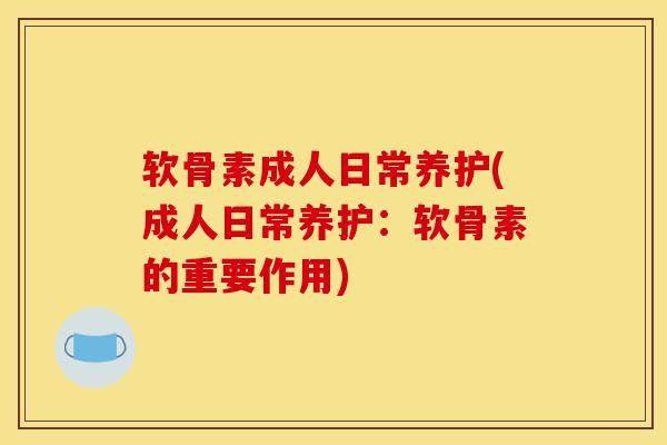 软骨素成人日常养护(成人日常养护：软骨素的重要作用)