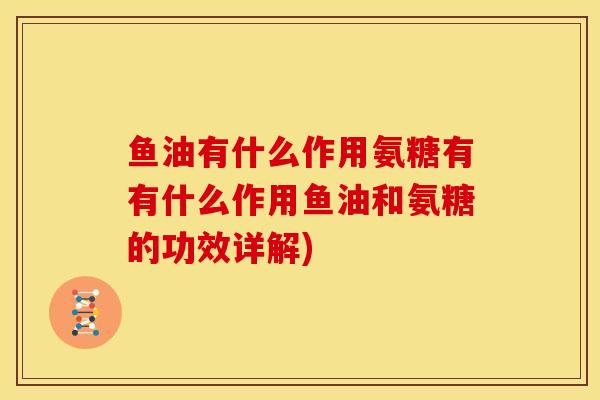 鱼油有什么作用氨糖有有什么作用鱼油和氨糖的功效详解)-第1张图片-关节骑士