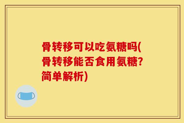 骨转移可以吃氨糖吗(骨转移能否食用氨糖？简单解析)
