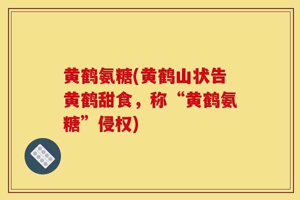 黄鹤氨糖(黄鹤山状告黄鹤甜食，称“黄鹤氨糖”侵权)