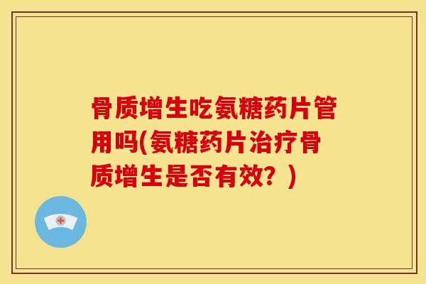 骨质增生吃氨糖药片管用吗(氨糖药片治疗骨质增生是否有效？)