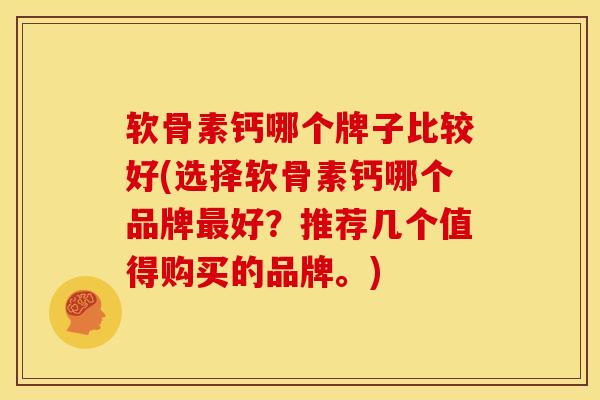 软骨素钙哪个牌子比较好(选择软骨素钙哪个品牌最好？推荐几个值得购买的品牌。)