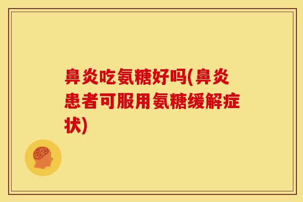 鼻炎吃氨糖好吗(鼻炎患者可服用氨糖缓解症状)