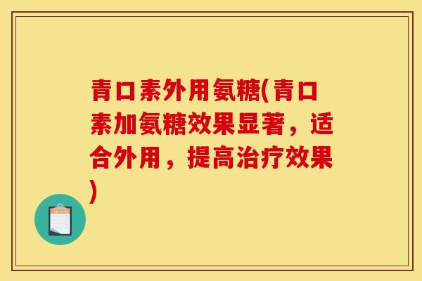 青口素外用氨糖(青口素加氨糖效果显著，适合外用，提高治疗效果)