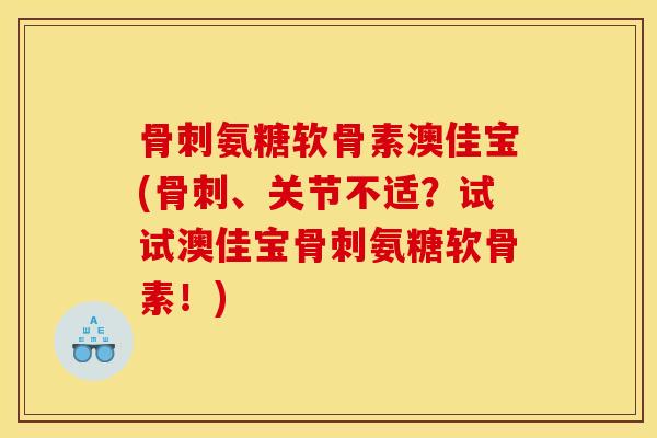 骨刺氨糖软骨素澳佳宝(骨刺、关节不适？试试澳佳宝骨刺氨糖软骨素！)