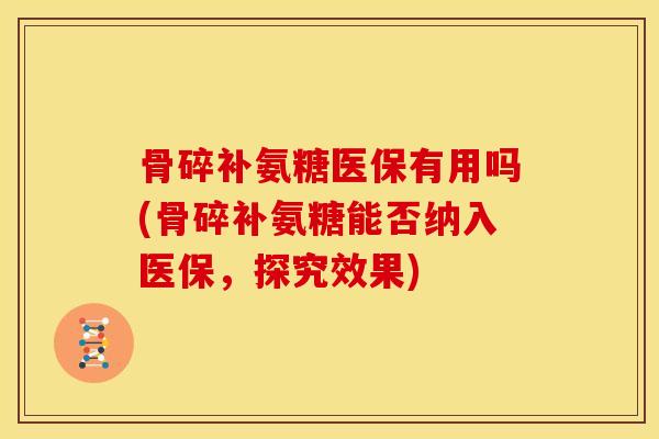 骨碎补氨糖医保有用吗(骨碎补氨糖能否纳入医保，探究效果)