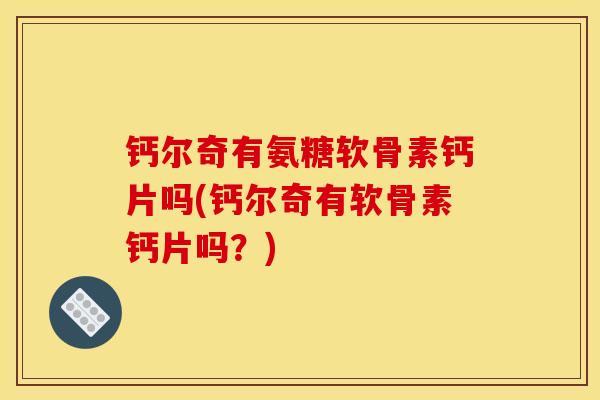 钙尔奇有氨糖软骨素钙片吗(钙尔奇有软骨素钙片吗？)