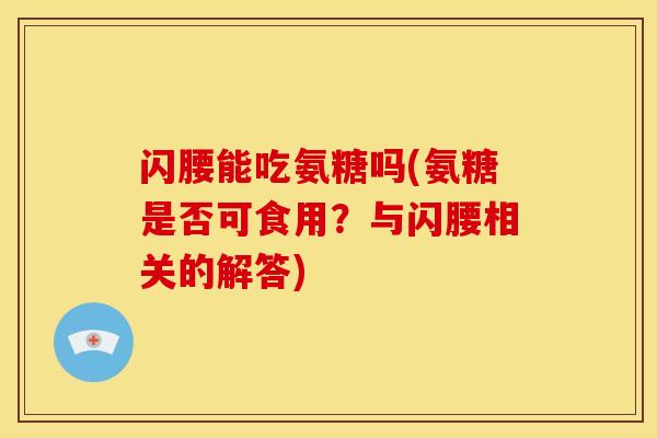 闪腰能吃氨糖吗(氨糖是否可食用？与闪腰相关的解答)