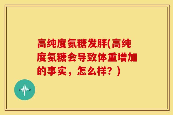 高纯度氨糖发胖(高纯度氨糖会导致体重增加的事实，怎么样？)