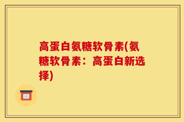 高蛋白氨糖软骨素(氨糖软骨素：高蛋白新选择)