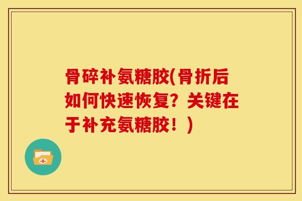 骨碎补氨糖胶(骨折后如何快速恢复？关键在于补充氨糖胶！)