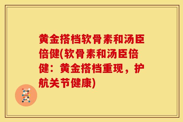 黄金搭档软骨素和汤臣倍健(软骨素和汤臣倍健：黄金搭档重现，护航关节健康)